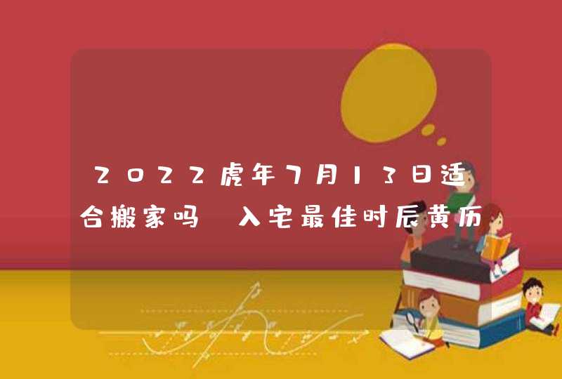 2022虎年7月13日适合搬家吗 入宅最佳时辰黄历查询